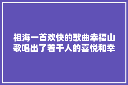 祖海一首欢快的歌曲幸福山歌唱出了若干人的喜悦和幸福感