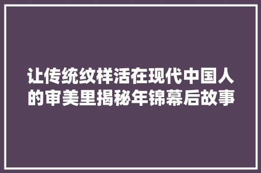 让传统纹样活在现代中国人的审美里揭秘年锦幕后故事