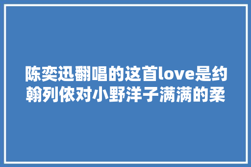 陈奕迅翻唱的这首love是约翰列侬对小野洋子满满的柔情