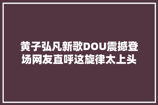 黄子弘凡新歌DOU震撼登场网友直呼这旋律太上头 休闲娱乐