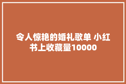 令人惊艳的婚礼歌单 小红书上收藏量10000