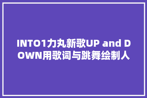 INTO1力丸新歌UP and DOWN用歌词与跳舞绘制人生感悟