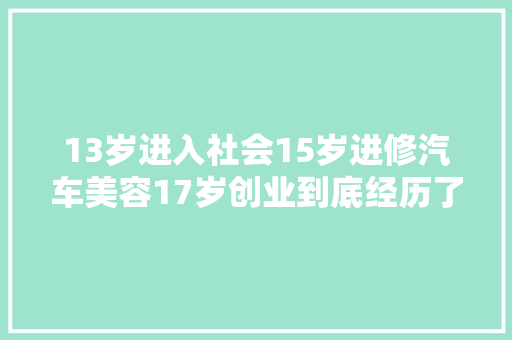 13岁进入社会15岁进修汽车美容17岁创业到底经历了什么