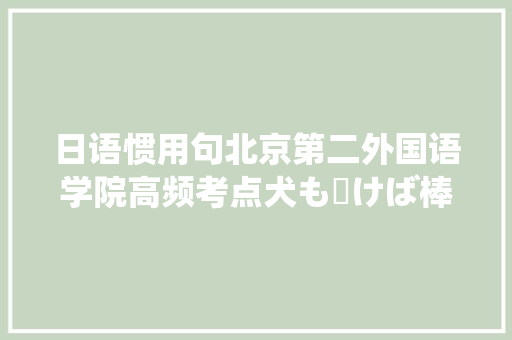 日语惯用句北京第二外国语学院高频考点犬も歩けば棒に当たる