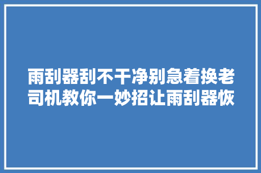 雨刮器刮不干净别急着换老司机教你一妙招让雨刮器恢复如新