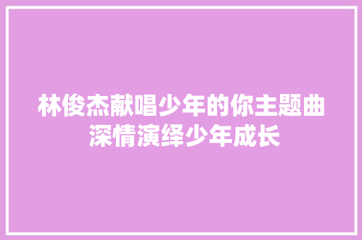 林俊杰献唱少年的你主题曲 深情演绎少年成长