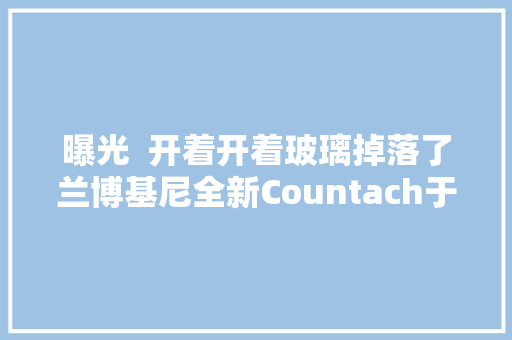 曝光  开着开着玻璃掉落了兰博基尼全新Countach于海外召回