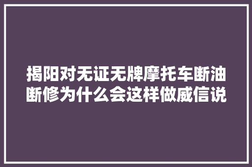 揭阳对无证无牌摩托车断油断修为什么会这样做威信说法在这里