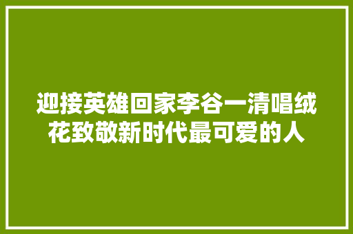 迎接英雄回家李谷一清唱绒花致敬新时代最可爱的人