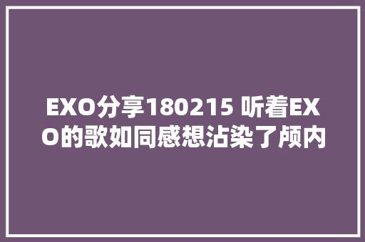 EXO分享180215 听着EXO的歌如同感想沾染了颅内风暴给人以似梦非梦之感