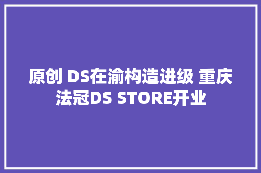 原创 DS在渝构造进级 重庆法冠DS STORE开业