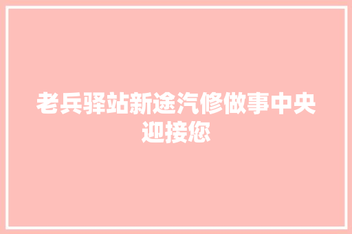 老兵驿站新途汽修做事中央迎接您