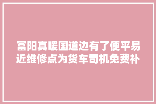 富阳真暖国道边有了便平易近维修点为货车司机免费补换轮胎充气