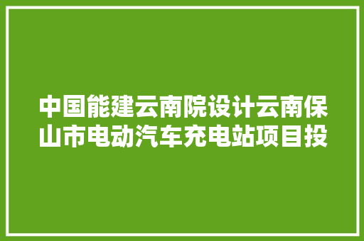 中国能建云南院设计云南保山市电动汽车充电站项目投运