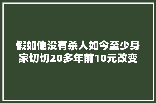 假如他没有杀人如今至少身家切切20多年前10元改变了他生平