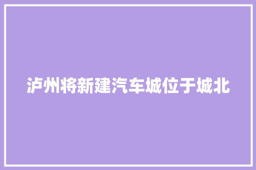 泸州将新建汽车城位于城北 汽车知识