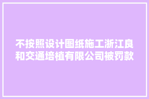 不按照设计图纸施工浙江良和交通培植有限公司被罚款128万余元