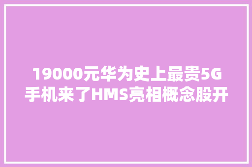19000元华为史上最贵5G手机来了HMS亮相概念股开盘见