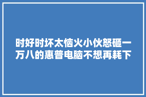 时好时坏太恼火小伙怒砸一万八的惠普电脑不想再耗下去了国内的售后政策其实是有点欺负人