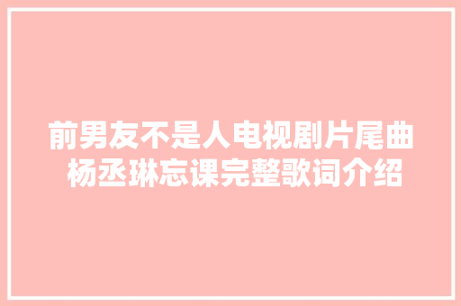前男友不是人电视剧片尾曲 杨丞琳忘课完整歌词介绍