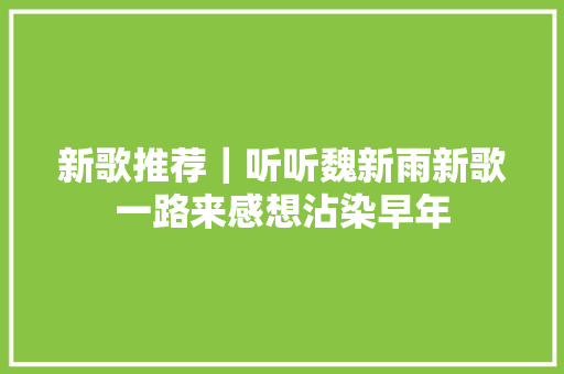 新歌推荐｜听听魏新雨新歌一路来感想沾染早年