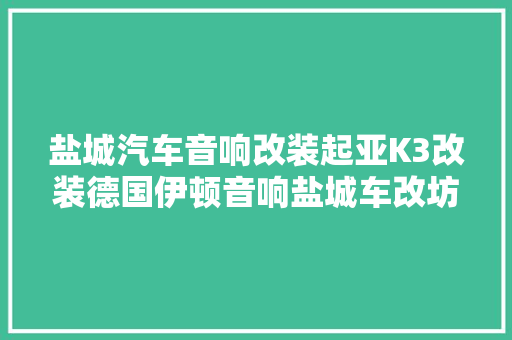 盐城汽车音响改装起亚K3改装德国伊顿音响盐城车改坊