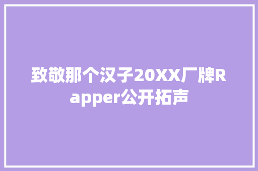 致敬那个汉子20XX厂牌Rapper公开拓声
