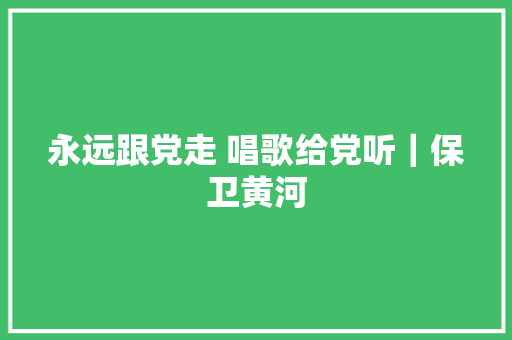 永远跟党走 唱歌给党听｜保卫黄河