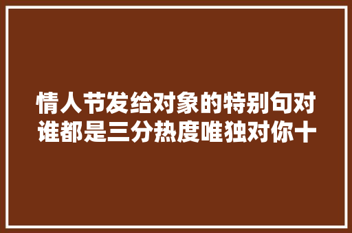 情人节发给对象的特别句对谁都是三分热度唯独对你十分热爱