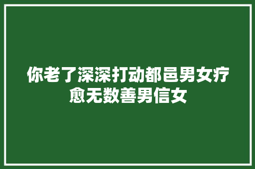 你老了深深打动都邑男女疗愈无数善男信女 休闲娱乐