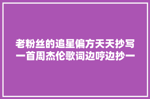 老粉丝的追星偏方天天抄写一首周杰伦歌词边哼边抄一抄3年
