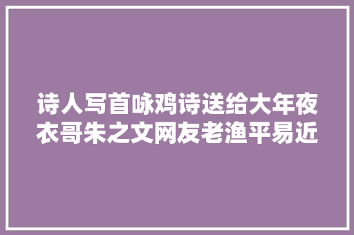 诗人写首咏鸡诗送给大年夜衣哥朱之文网友老渔平易近写得更好