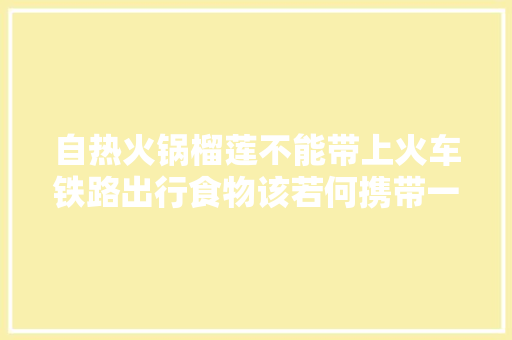 自热火锅榴莲不能带上火车铁路出行食物该若何携带一文理解