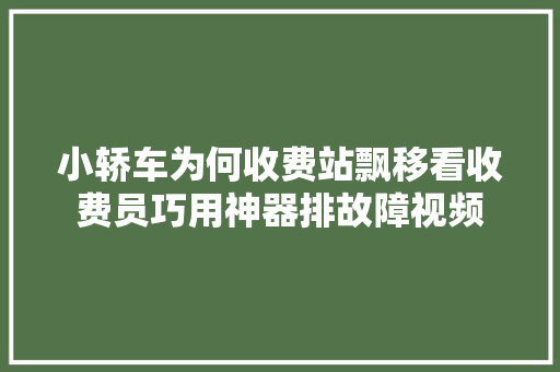 小轿车为何收费站飘移看收费员巧用神器排故障视频
