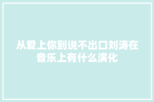 从爱上你到说不出口刘涛在音乐上有什么演化