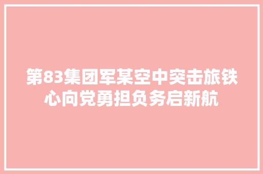 第83集团军某空中突击旅铁心向党勇担负务启新航