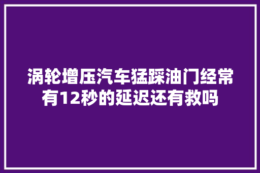涡轮增压汽车猛踩油门经常有12秒的延迟还有救吗
