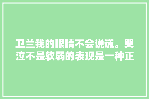 卫兰我的眼睛不会说谎。哭泣不是软弱的表现是一种正常的情感