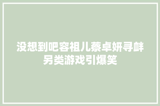 没想到吧容祖儿蔡卓妍寻衅另类游戏引爆笑