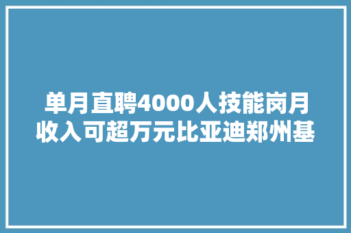 单月直聘4000人技能岗月收入可超万元比亚迪郑州基地临近泊车场爆满商家生意也很不错