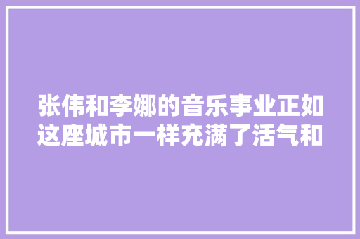 张伟和李娜的音乐事业正如这座城市一样充满了活气和活力四