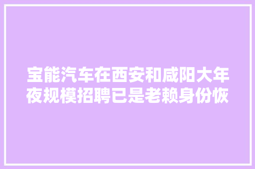 宝能汽车在西安和咸阳大年夜规模招聘已是老赖身份恢复生产期近