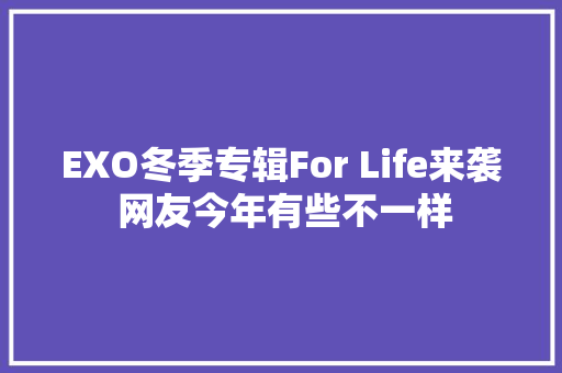 EXO冬季专辑For Life来袭 网友今年有些不一样