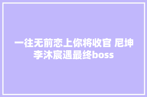 一往无前恋上你将收官 尼坤李沐宸遇最终boss