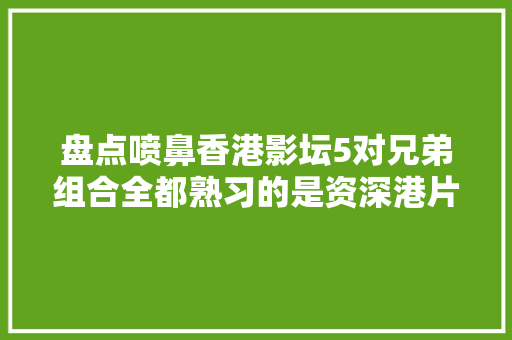 盘点喷鼻香港影坛5对兄弟组合全都熟习的是资深港片迷