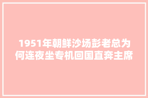 1951年朝鲜沙场彭老总为何连夜坐专机回国直奔主席居处