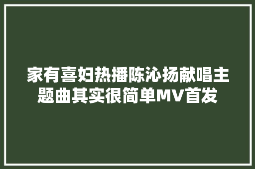 家有喜妇热播陈沁扬献唱主题曲其实很简单MV首发
