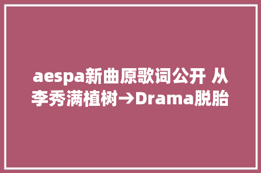aespa新曲原歌词公开 从李秀满植树→Drama脱胎换骨