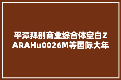 平潭拜别商业综合体空白ZARAHu0026M等国际大年夜牌都要来了