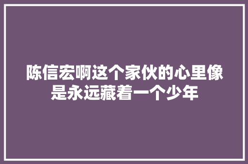 陈信宏啊这个家伙的心里像是永远藏着一个少年